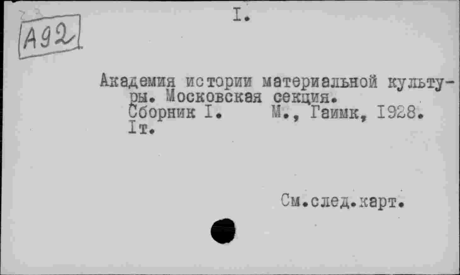 ﻿Академия истории материальной культуры. Московская секция.
Сборник I. М., Гаимк, 1928.
1т.
См.след.карт.